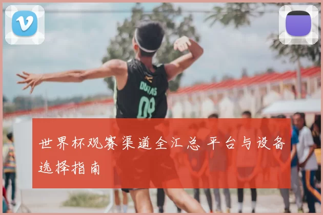 世界杯观赛渠道全汇总 平台与设备选择指南