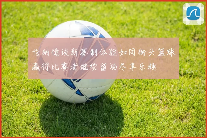 伦纳德谈新赛制体验如同街头篮球赢得比赛者继续留场尽享乐趣