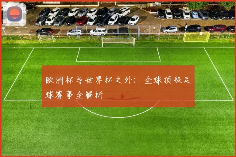 欧洲杯与世界杯之外：全球顶级足球赛事全解析