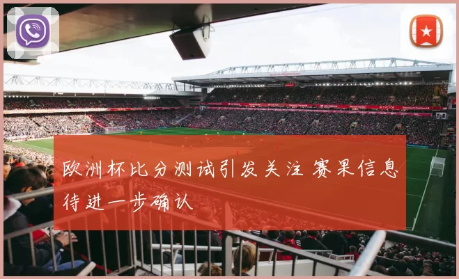 欧洲杯比分测试引发关注 赛果信息待进一步确认