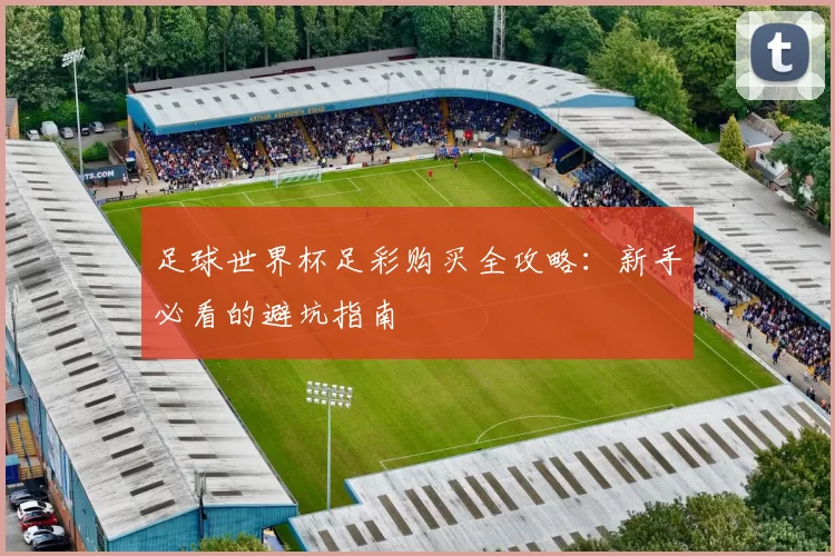 足球世界杯足彩购买全攻略：新手必看的避坑指南
