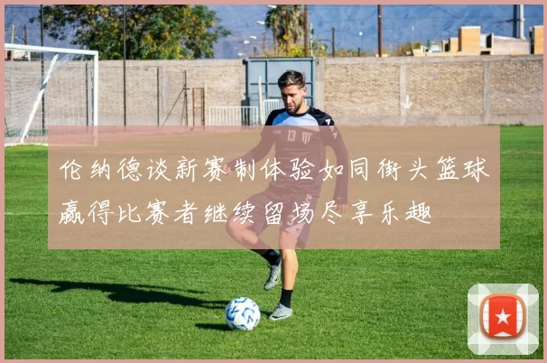 伦纳德谈新赛制体验如同街头篮球赢得比赛者继续留场尽享乐趣