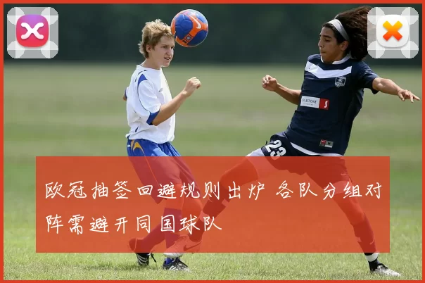 欧冠抽签回避规则出炉 各队分组对阵需避开同国球队
