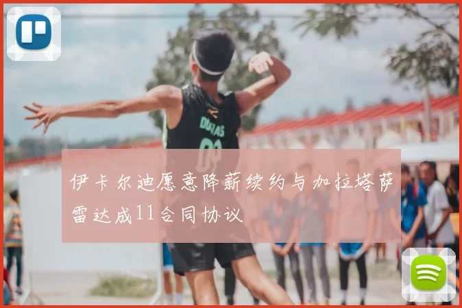 伊卡尔迪愿意降薪续约与加拉塔萨雷达成11合同协议