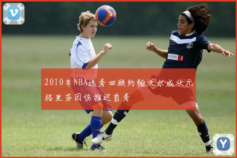 2010年NBA选秀回顾约翰沃尔成状元格里芬因伤推迟首秀
