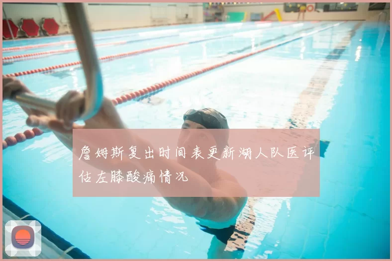 詹姆斯复出时间表更新湖人队医评估左膝酸痛情况