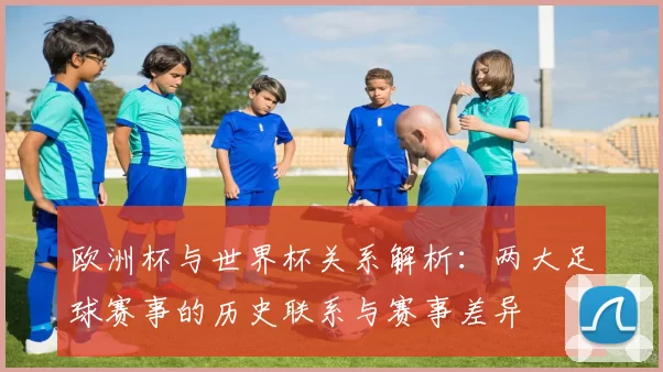 欧洲杯与世界杯关系解析：两大足球赛事的历史联系与赛事差异