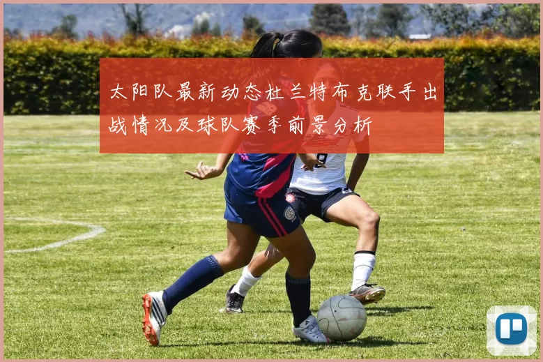 太阳队最新动态杜兰特布克联手出战情况及球队赛季前景分析
