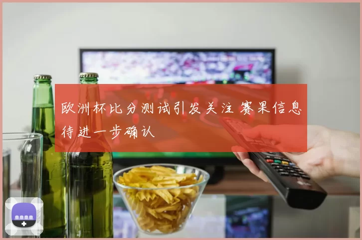 欧洲杯比分测试引发关注 赛果信息待进一步确认