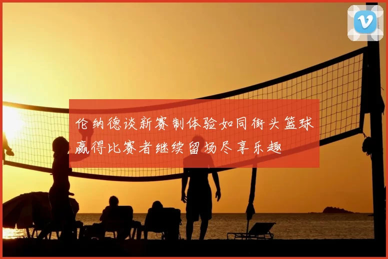 伦纳德谈新赛制体验如同街头篮球赢得比赛者继续留场尽享乐趣