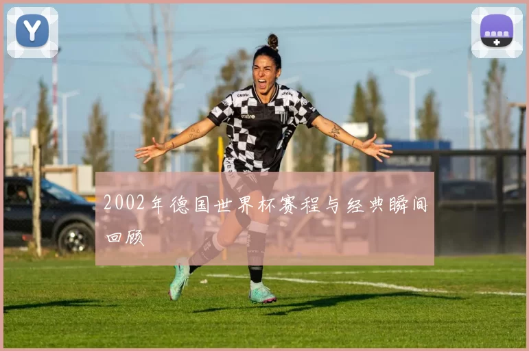 2002年德国世界杯赛程与经典瞬间回顾