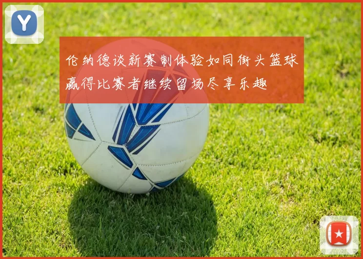伦纳德谈新赛制体验如同街头篮球赢得比赛者继续留场尽享乐趣