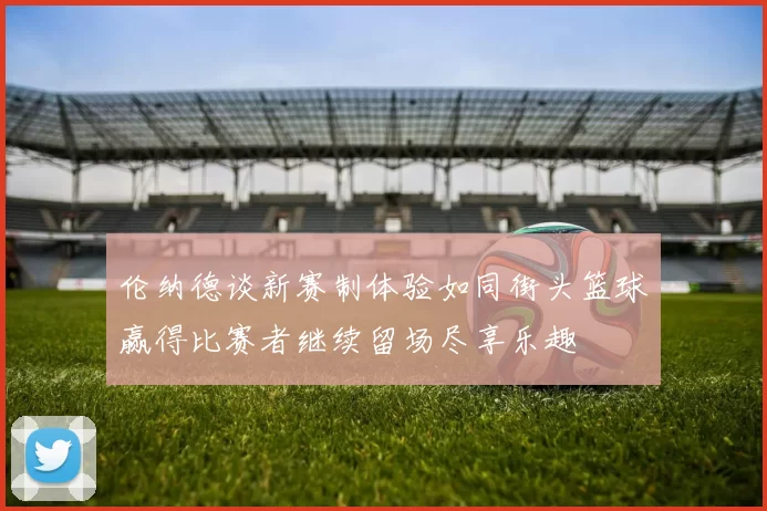 伦纳德谈新赛制体验如同街头篮球赢得比赛者继续留场尽享乐趣