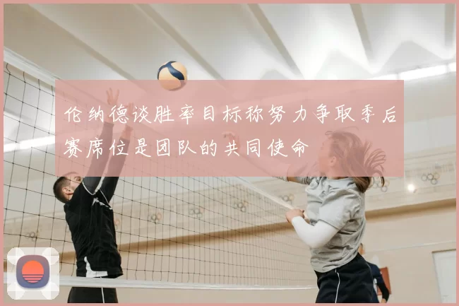 伦纳德谈胜率目标称努力争取季后赛席位是团队的共同使命