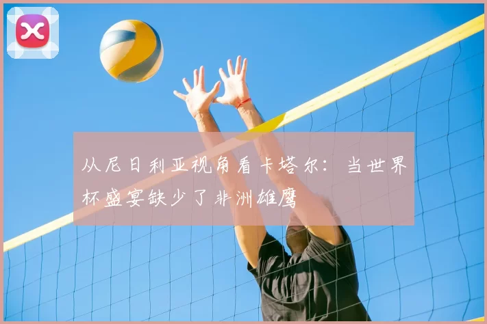 从尼日利亚视角看卡塔尔：当世界杯盛宴缺少了非洲雄鹰