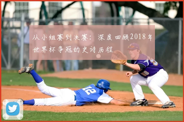 从小组赛到决赛：深度回顾2018年世界杯争冠的史诗历程