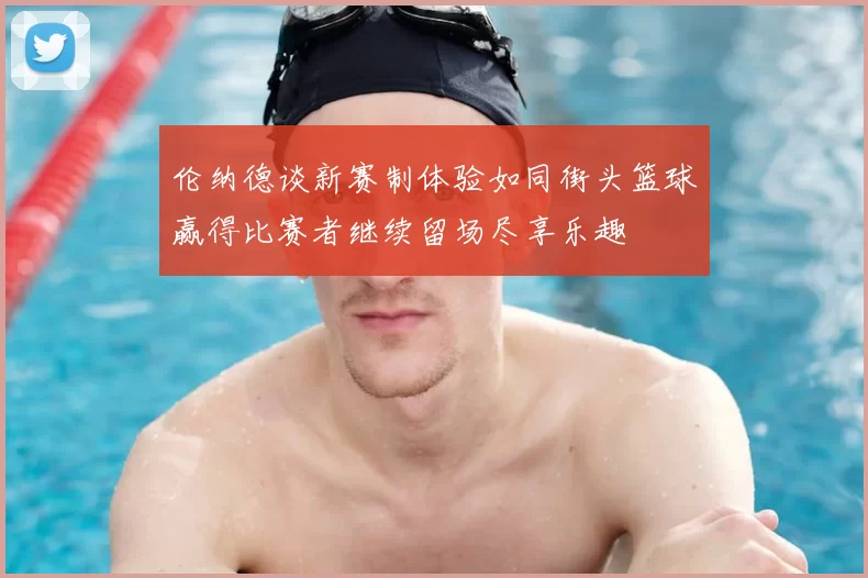 伦纳德谈新赛制体验如同街头篮球赢得比赛者继续留场尽享乐趣