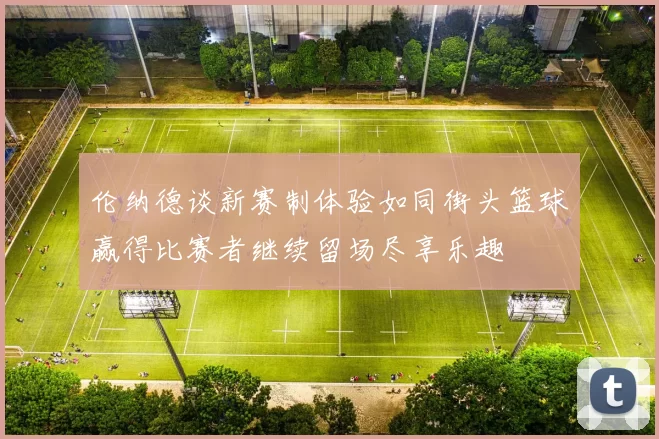 伦纳德谈新赛制体验如同街头篮球赢得比赛者继续留场尽享乐趣